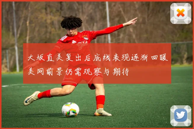 大坂直美复出后底线表现逐渐回暖美网前景仍需观察与期待