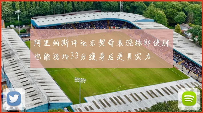 阿里纳斯评论东契奇表现称即使胖也能场均33分瘦身后更具实力